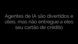 ​Agentes de IA são divertidos e úteis, mas não entregue a eles seu cartão de crédito 